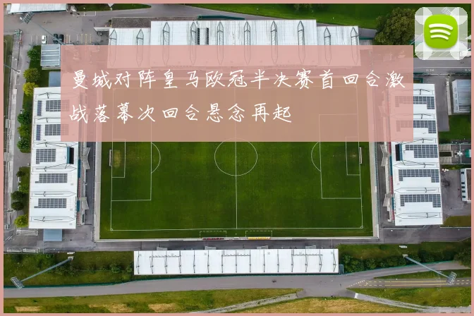 曼城对阵皇马欧冠半决赛首回合激战落幕次回合悬念再起