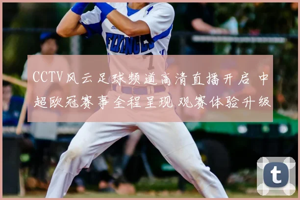 CCTV风云足球频道高清直播开启 中超欧冠赛事全程呈现 观赛体验升级