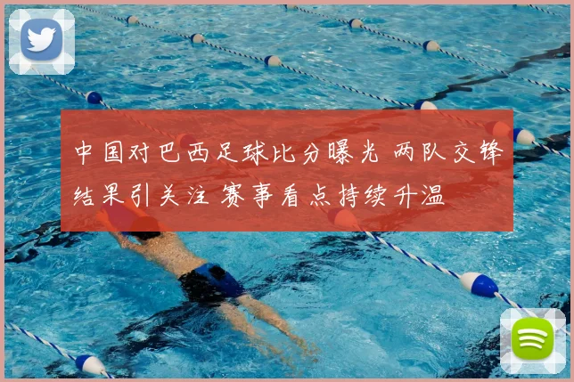中国对巴西足球比分曝光 两队交锋结果引关注 赛事看点持续升温