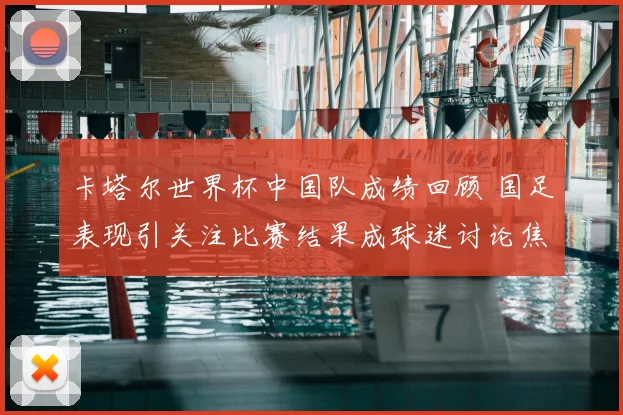 卡塔尔世界杯中国队成绩回顾 国足表现引关注比赛结果成球迷讨论焦点