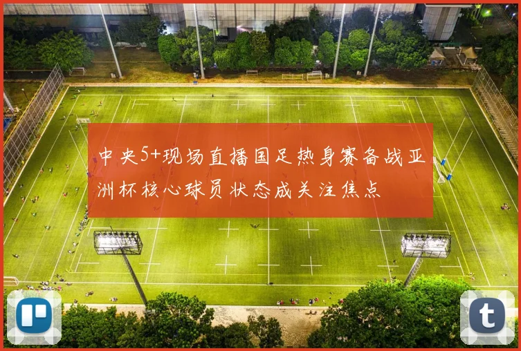 中央5+现场直播国足热身赛备战亚洲杯核心球员状态成关注焦点