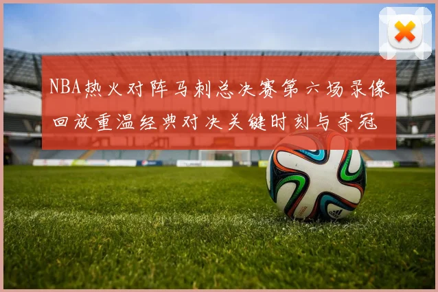 NBA热火对阵马刺总决赛第六场录像回放重温经典对决关键时刻与夺冠悬念