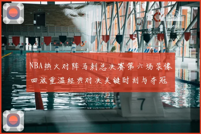NBA热火对阵马刺总决赛第六场录像回放重温经典对决关键时刻与夺冠悬念