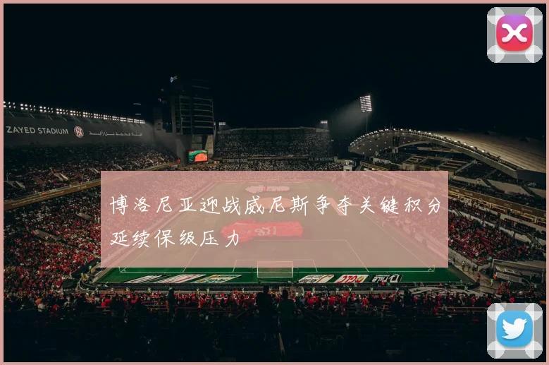 博洛尼亚迎战威尼斯争夺关键积分延续保级压力