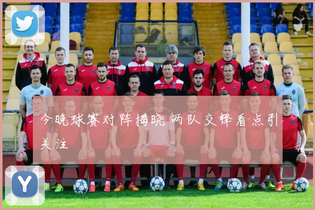 今晚球赛对阵揭晓 两队交锋看点引关注