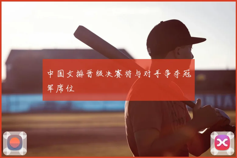 中国女排晋级决赛将与对手争夺冠军席位