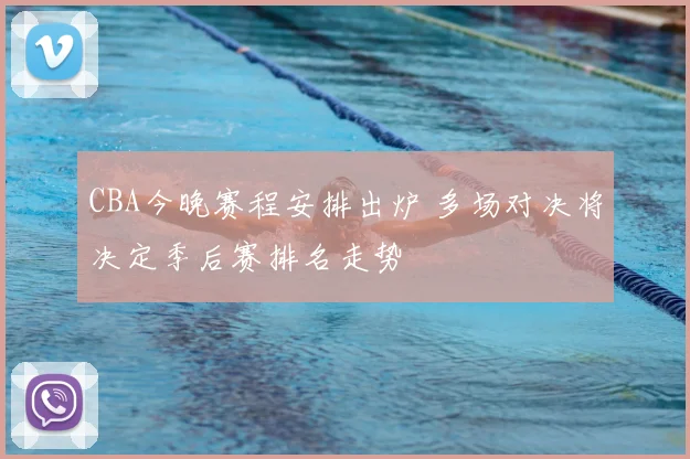 CBA今晚赛程安排出炉 多场对决将决定季后赛排名走势