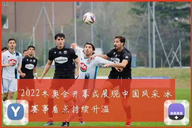 2022冬奥会开幕式展现中国风采 冰雪赛事看点持续升温