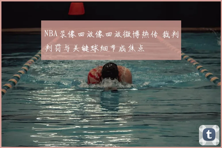 NBA录像回放像回放微博热传 裁判判罚与关键球细节成焦点