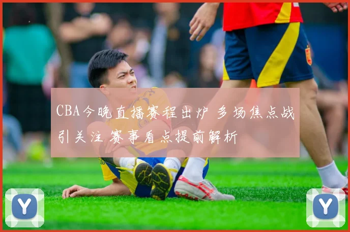 CBA今晚直播赛程出炉 多场焦点战引关注 赛事看点提前解析