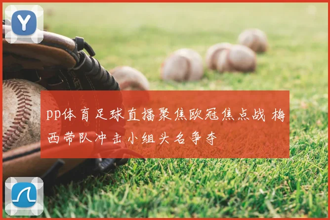 pp体育足球直播聚焦欧冠焦点战 梅西带队冲击小组头名争夺