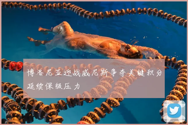 博洛尼亚迎战威尼斯争夺关键积分延续保级压力