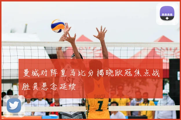 曼城对阵皇马比分揭晓欧冠焦点战胜负悬念延续