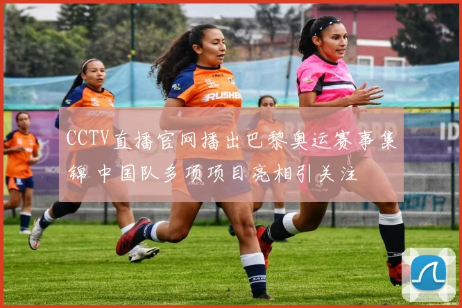 CCTV直播官网播出巴黎奥运赛事集锦 中国队多项项目亮相引关注