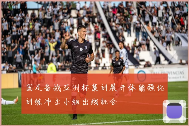 国足备战亚洲杯集训展开体能强化训练冲击小组出线机会