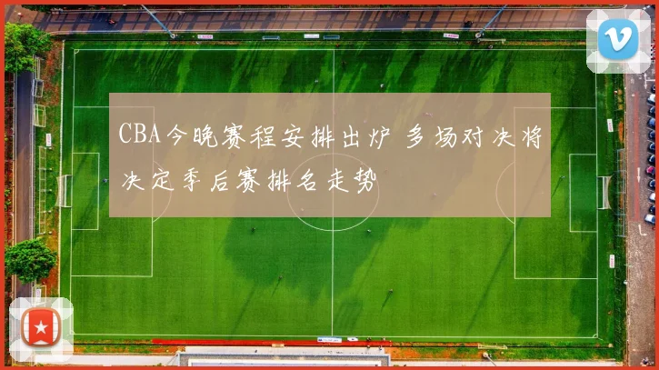 CBA今晚赛程安排出炉 多场对决将决定季后赛排名走势