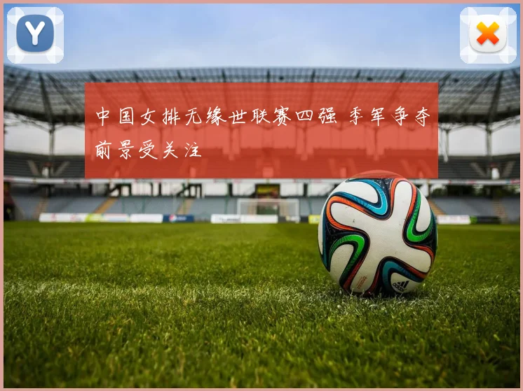 中国女排无缘世联赛四强 季军争夺前景受关注