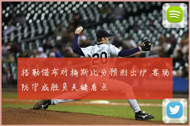 格勒偌布对梅斯比分预测出炉 客场防守成胜负关键看点