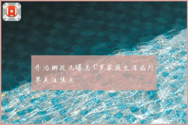 乔治娜近况曝光 C罗家庭生活成外界关注焦点