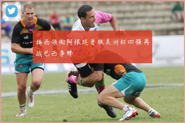 梅西领衔阿根廷晋级美洲杯四强再战巴西争锋
