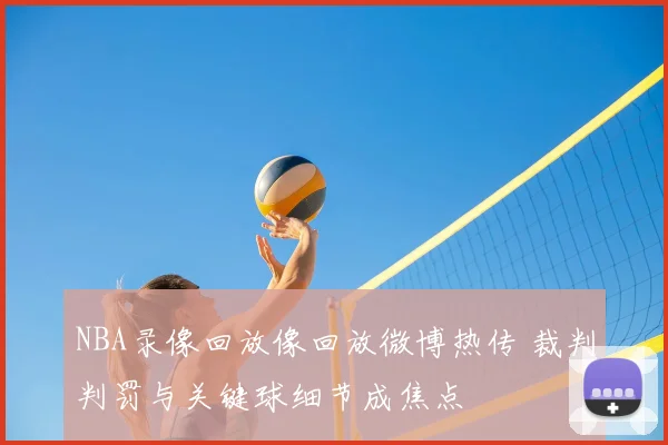 NBA录像回放像回放微博热传 裁判判罚与关键球细节成焦点