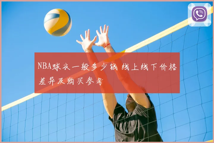 NBA球衣一般多少钱 线上线下价格差异及购买参考