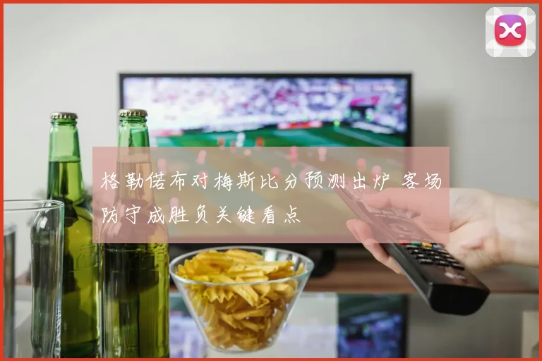 格勒偌布对梅斯比分预测出炉 客场防守成胜负关键看点