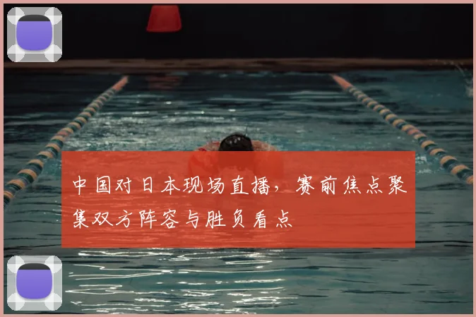 中国对日本现场直播，赛前焦点聚集双方阵容与胜负看点
