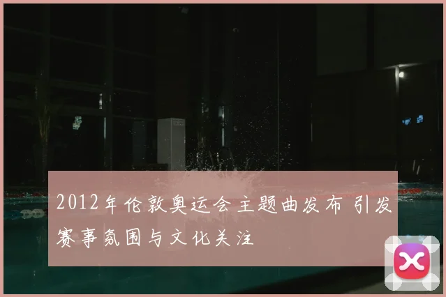 2012年伦敦奥运会主题曲发布 引发赛事氛围与文化关注