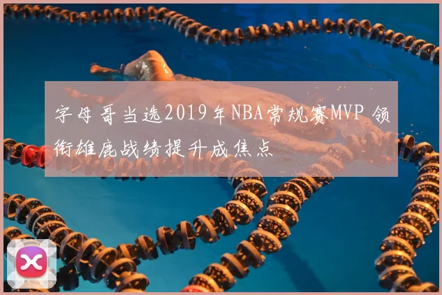 字母哥当选2019年NBA常规赛MVP 领衔雄鹿战绩提升成焦点