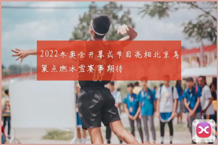 2022冬奥会开幕式节目亮相北京鸟巢点燃冰雪赛事期待