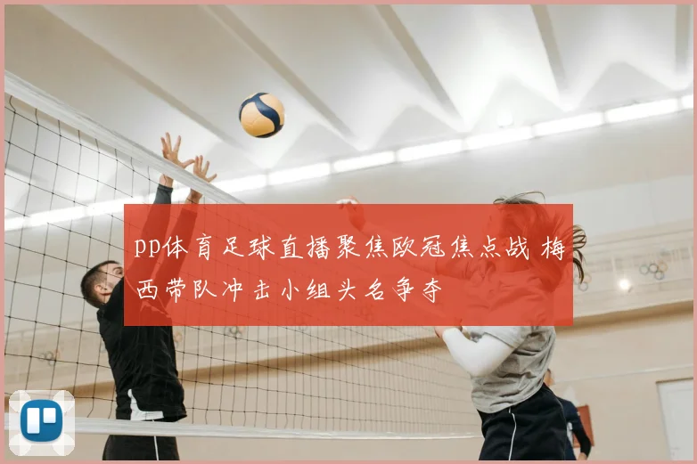pp体育足球直播聚焦欧冠焦点战 梅西带队冲击小组头名争夺