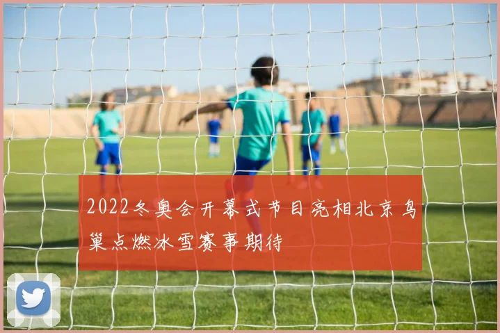 2022冬奥会开幕式节目亮相北京鸟巢点燃冰雪赛事期待
