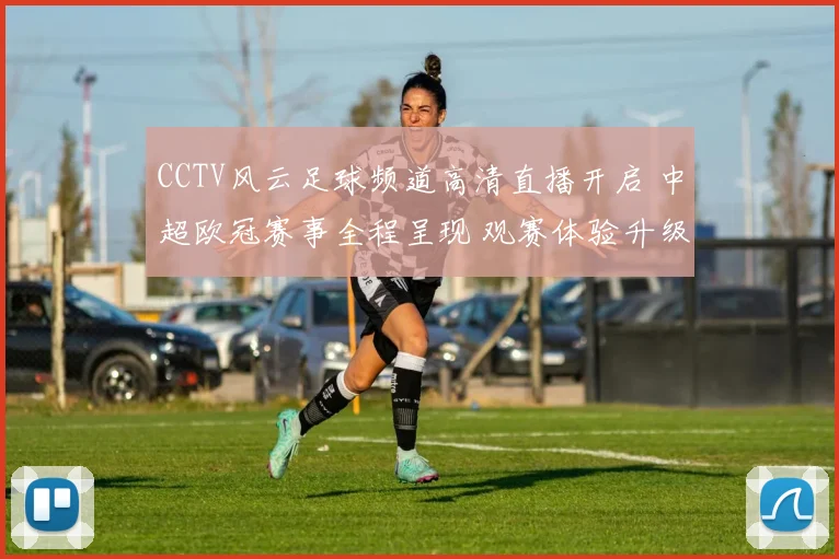 CCTV风云足球频道高清直播开启 中超欧冠赛事全程呈现 观赛体验升级