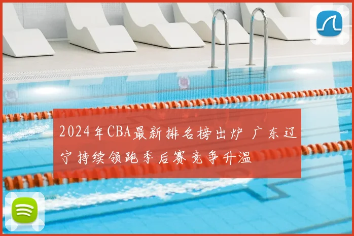 2024年CBA最新排名榜出炉 广东辽宁持续领跑季后赛竞争升温