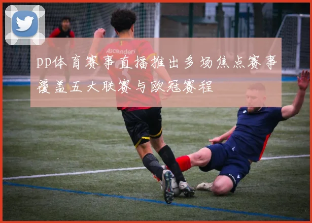 pp体育赛事直播推出多场焦点赛事覆盖五大联赛与欧冠赛程