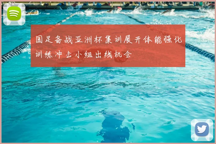 国足备战亚洲杯集训展开体能强化训练冲击小组出线机会