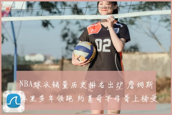 NBA球衣销量历史排名出炉 詹姆斯库里多年领跑 约基奇字母哥上榜受关注